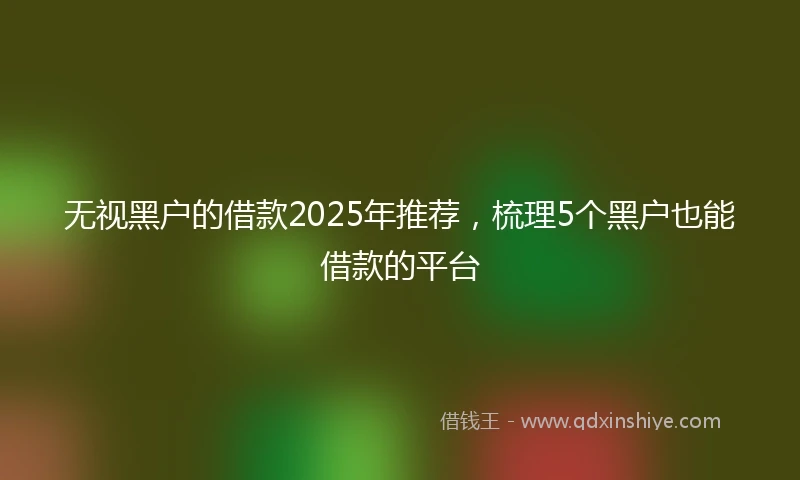 无视黑户的借款2025年推荐，梳理5个黑户也能借款的平台