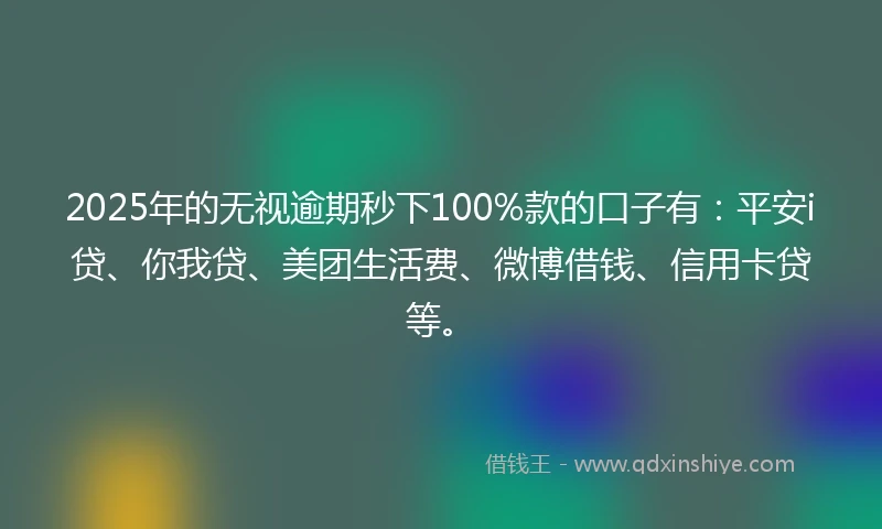 2025年的无视逾期秒下100%款的口子有：平安i贷、你我贷、美团生活费、微博借钱、信用卡贷等。