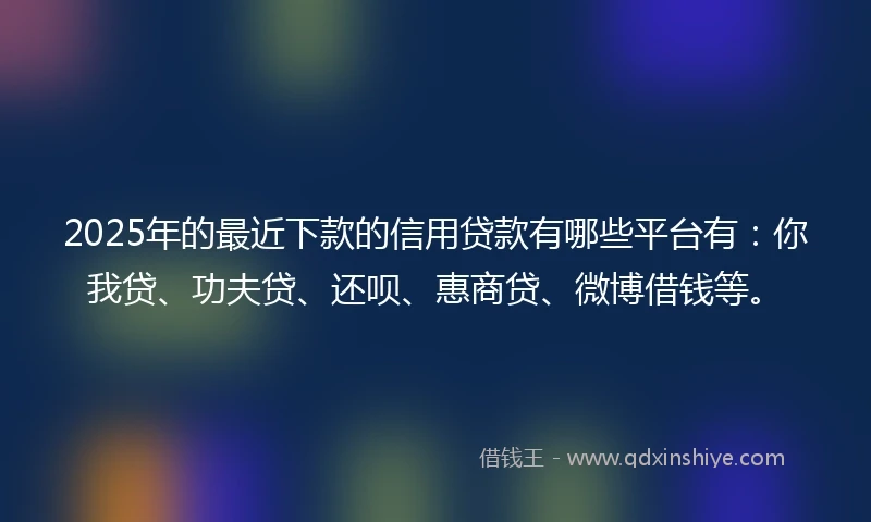 2025年的最近下款的信用贷款有哪些平台有：你我贷、功夫贷、还呗、惠商贷、微博借钱等。