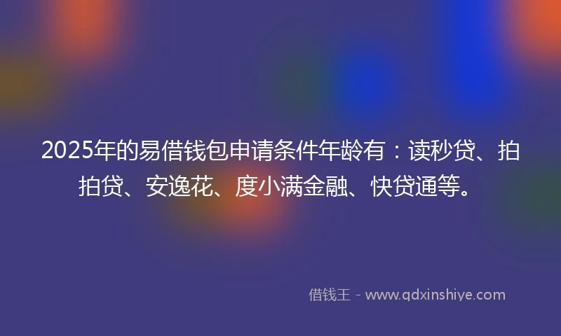 2025年的易借钱包申请条件年龄有：读秒贷、拍拍贷、安逸花、度小满金融、快贷通等。