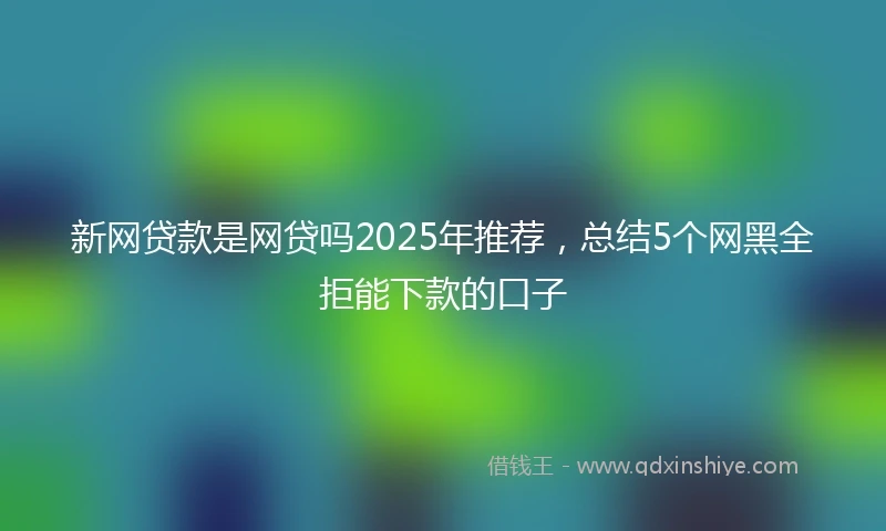 新网贷款是网贷吗2025年推荐，总结5个网黑全拒能下款的口子