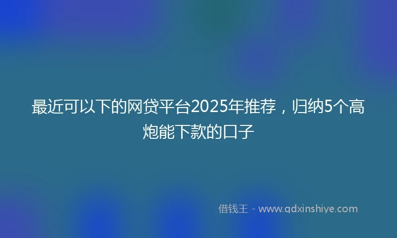 最近可以下的网贷平台2025年推荐,归纳5个高炮能下款的口子