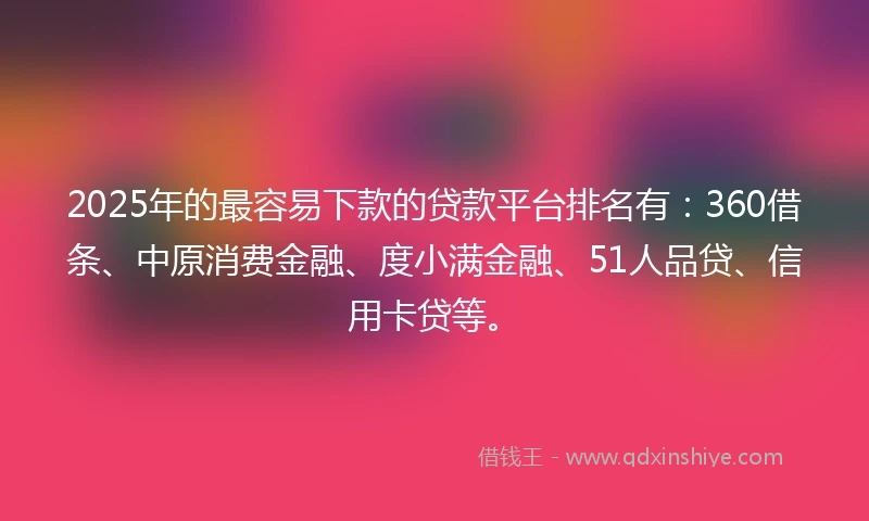 2025年的最容易下款的贷款平台排名有：360借条、中原消费金融、度小满金融、51人品贷、信用卡贷等。