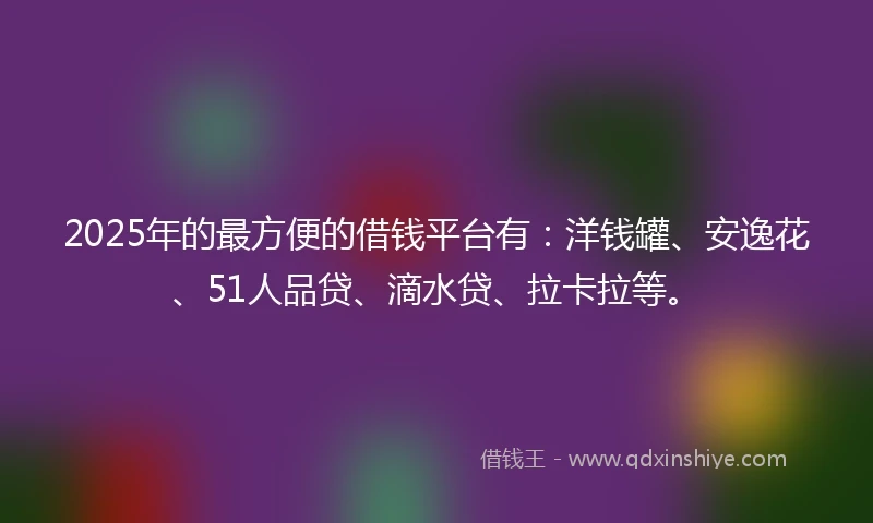2025年的最方便的借钱平台有：洋钱罐、安逸花、51人品贷、滴水贷、拉卡拉等。