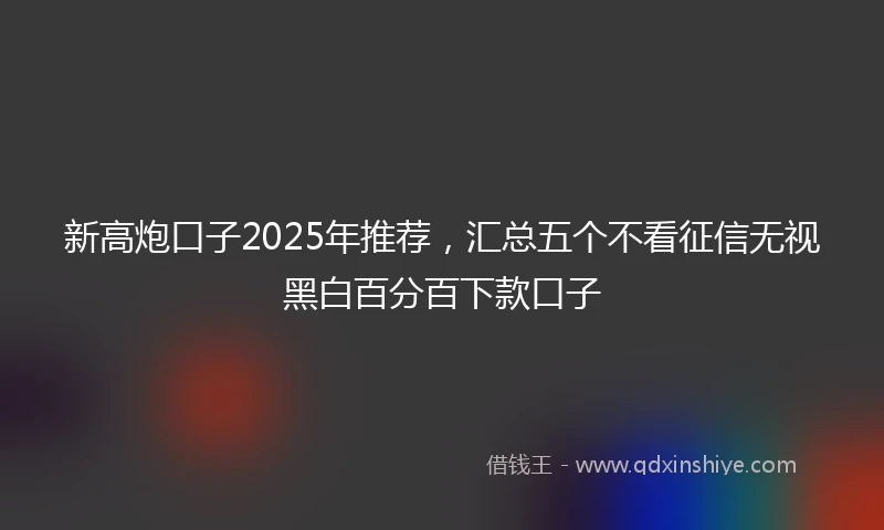 新高炮口子2025年推荐，汇总五个不看征信无视黑白百分百下款口子