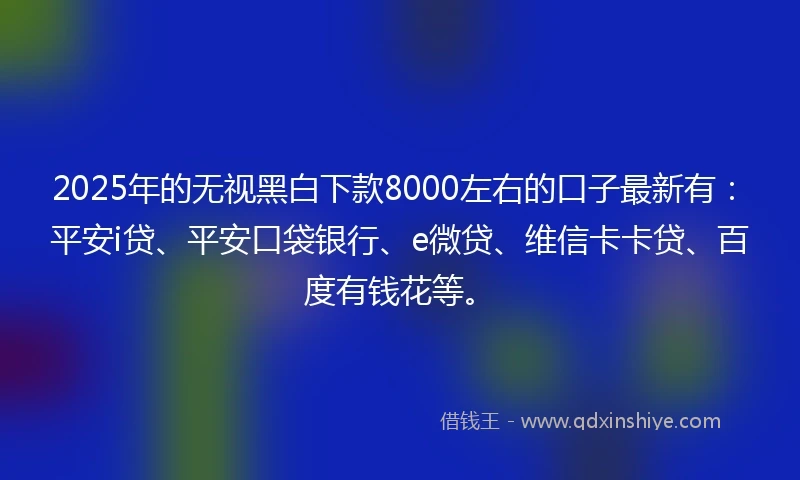 2025年的无视黑白下款8000左右的口子最新有：平安i贷、平安口袋银行、e微贷、维信卡卡贷、百度有钱花等。