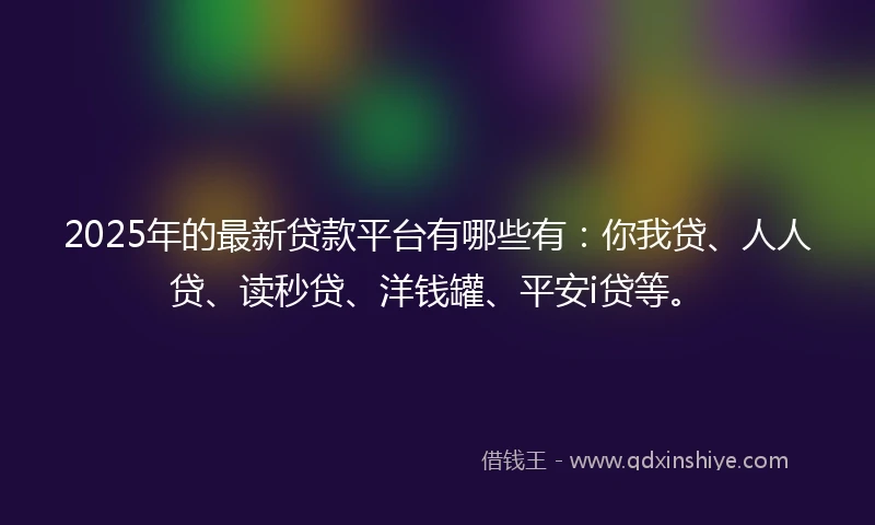 2025年的最新贷款平台有哪些有：你我贷、人人贷、读秒贷、洋钱罐、平安i贷等。