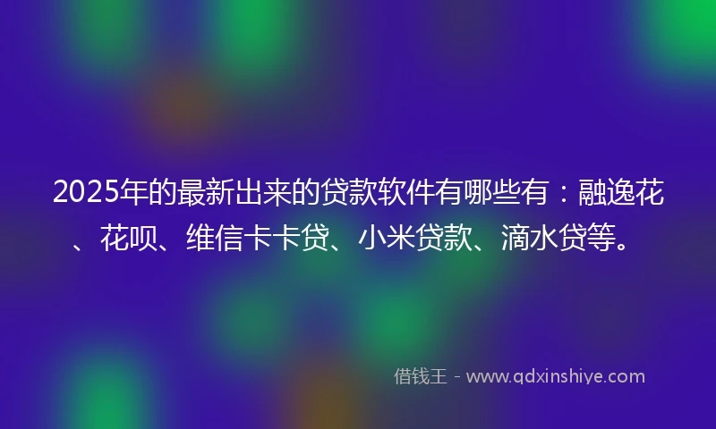 2025年的最新出来的贷款软件有哪些有:融逸花、花呗、维信卡卡贷、小米贷款、滴水贷等。