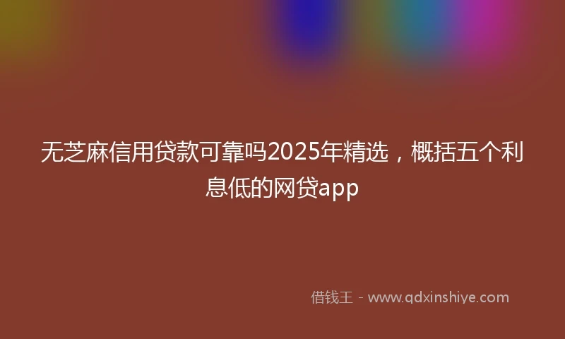 无芝麻信用贷款可靠吗2025年精选,概括五个利息低的网贷app