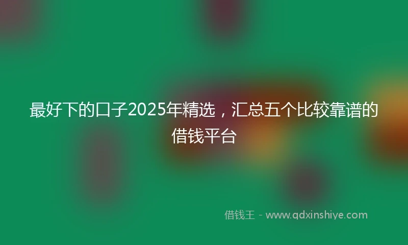 最好下的口子2025年精选，汇总五个比较靠谱的借钱平台