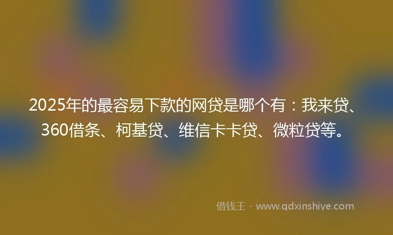 2025年的最容易下款的网贷是哪个有:我来贷、360借条、柯基贷、维信卡卡贷、微粒贷等。