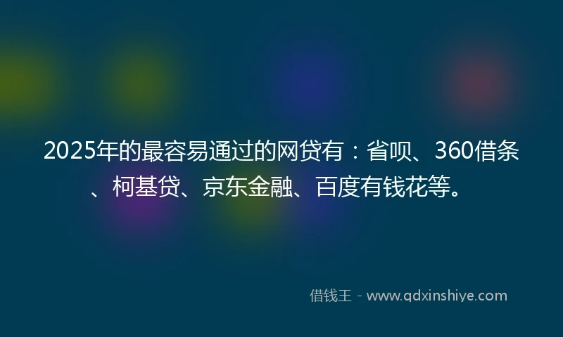 2025年的最容易通过的网贷有：省呗、360借条、柯基贷、京东金融、百度有钱花等。