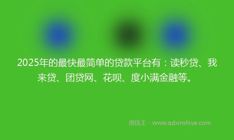 2025年的最快最简单的贷款平台有：读秒贷、我来贷、团贷网、花呗、度小满金融等。