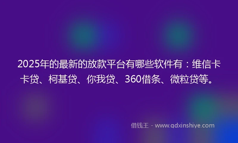 2025年的最新的放款平台有哪些软件有：维信卡卡贷、柯基贷、你我贷、360借条、微粒贷等。