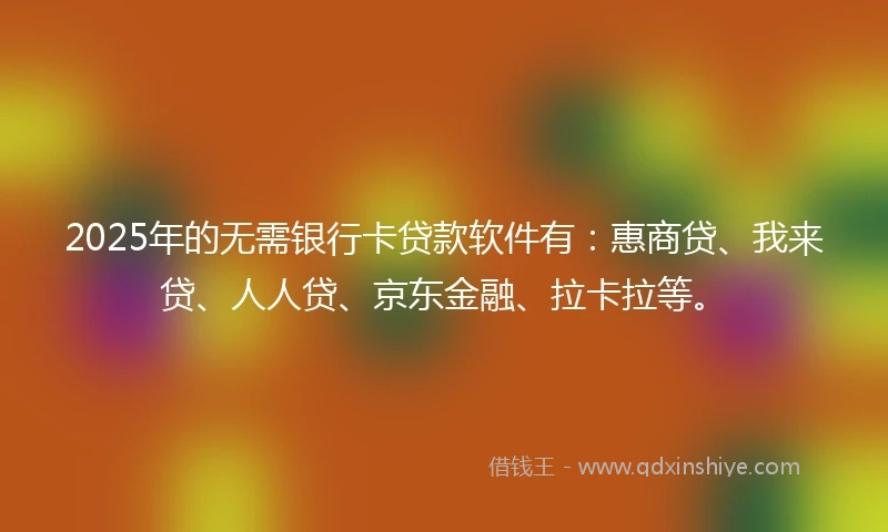 2025年的无需银行卡贷款软件有：惠商贷、我来贷、人人贷、京东金融、拉卡拉等。