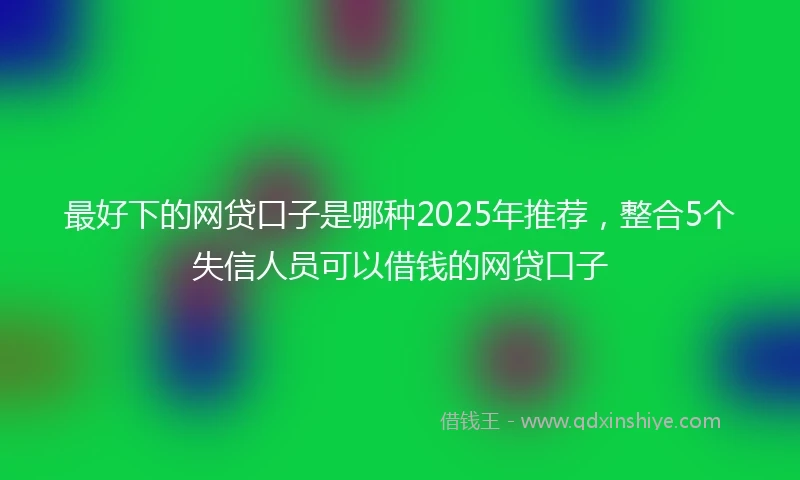 最好下的网贷口子是哪种2025年推荐，整合5个失信人员可以借钱的网贷口子