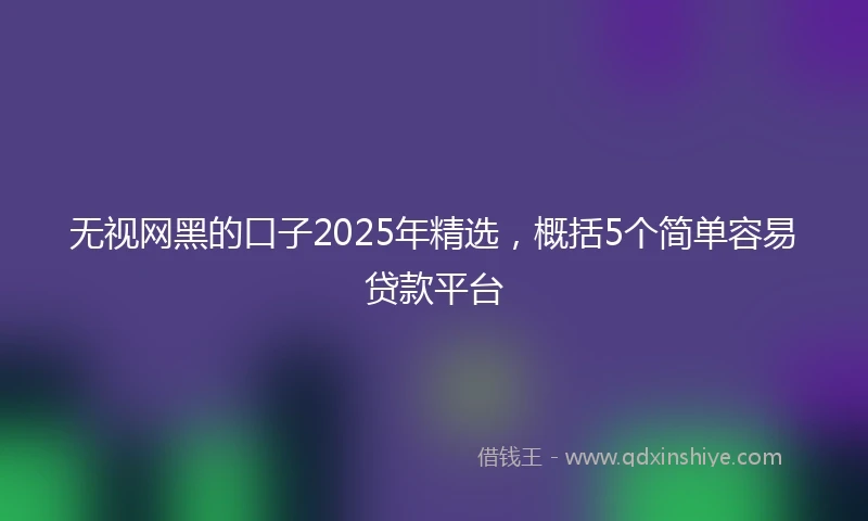 无视网黑的口子2025年精选，概括5个简单容易贷款平台