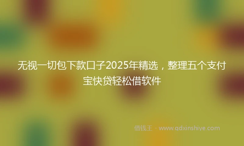 无视一切包下款口子2025年精选，整理五个支付宝快贷轻松借软件
