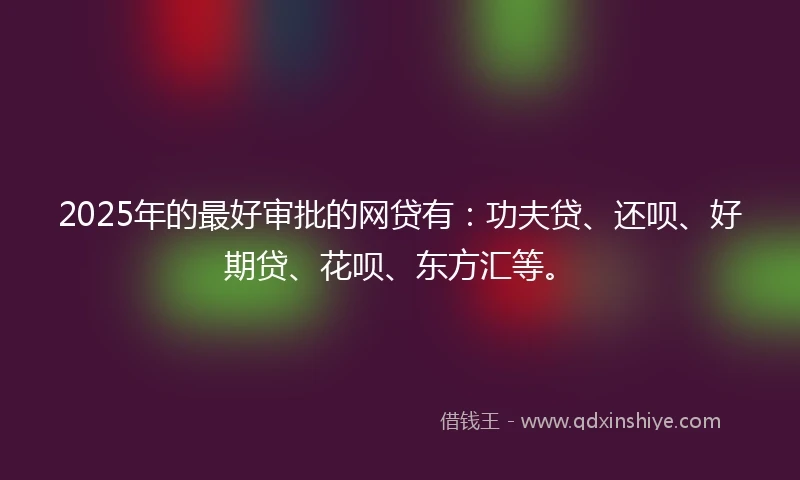 2025年的最好审批的网贷有：功夫贷、还呗、好期贷、花呗、东方汇等。
