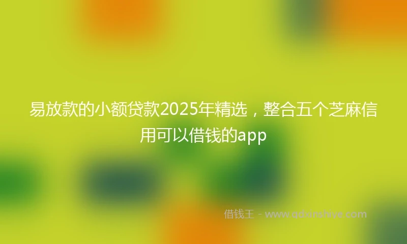 易放款的小额贷款2025年精选，整合五个芝麻信用可以借钱的app