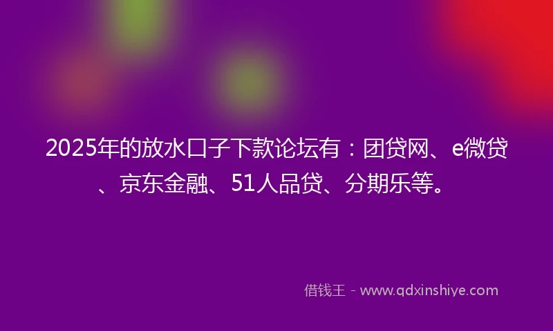 2025年的放水口子下款论坛有：团贷网、e微贷、京东金融、51人品贷、分期乐等。