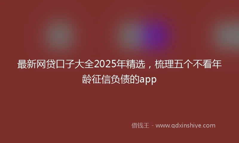 最新网贷口子大全2025年精选，梳理五个不看年龄征信负债的app