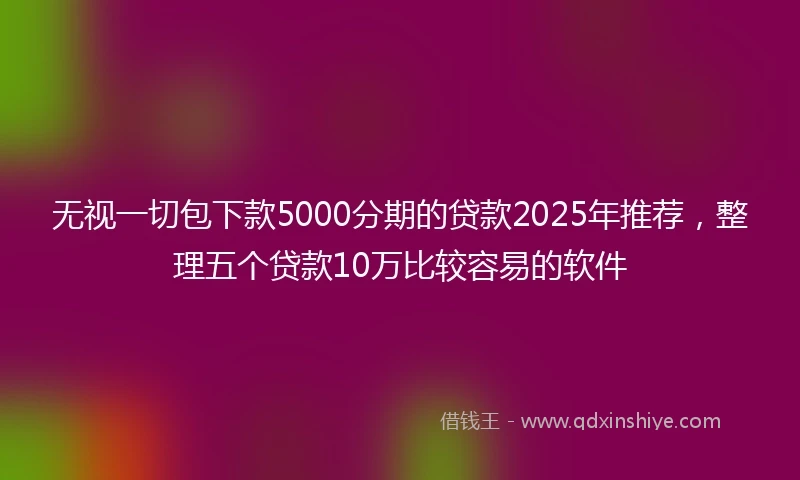 无视一切包下款5000分期的贷款2025年推荐，整理五个贷款10万比较容易的软件