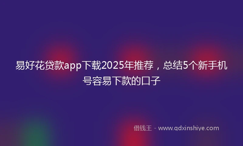 易好花贷款app下载2025年推荐，总结5个新手机号容易下款的口子
