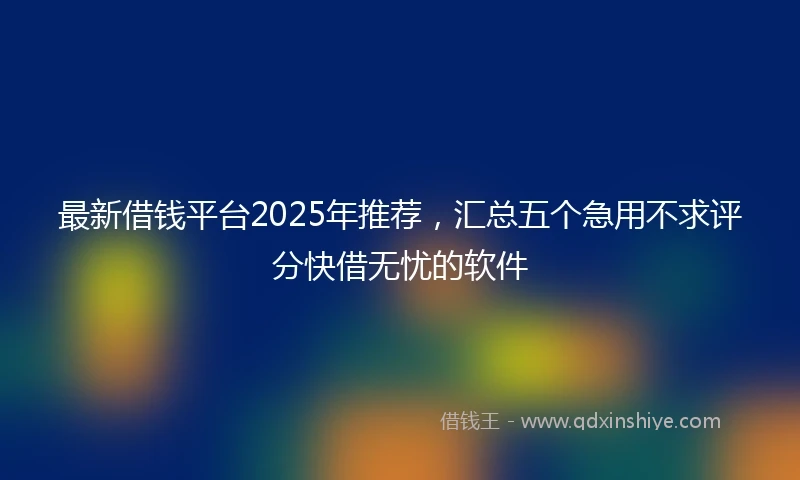 最新借钱平台2025年推荐，汇总五个急用不求评分快借无忧的软件