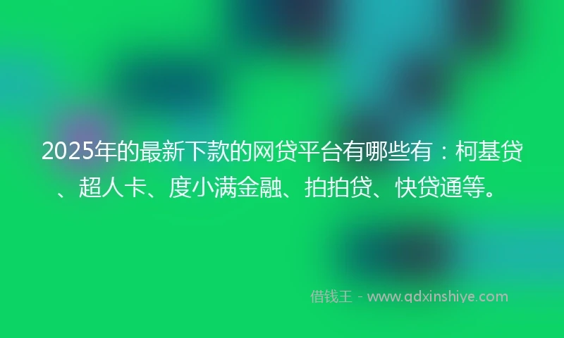 2025年的最新下款的网贷平台有哪些有：柯基贷、超人卡、度小满金融、拍拍贷、快贷通等。