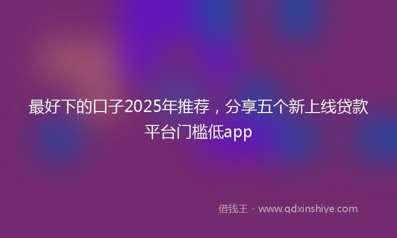 最好下的口子2025年推荐，分享五个新上线贷款平台门槛低app
