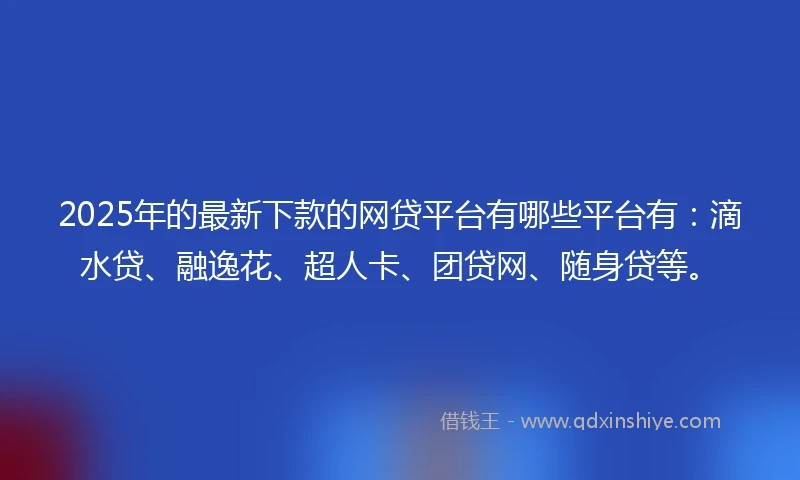 2025年的最新下款的网贷平台有哪些平台有：滴水贷、融逸花、超人卡、团贷网、随身贷等。