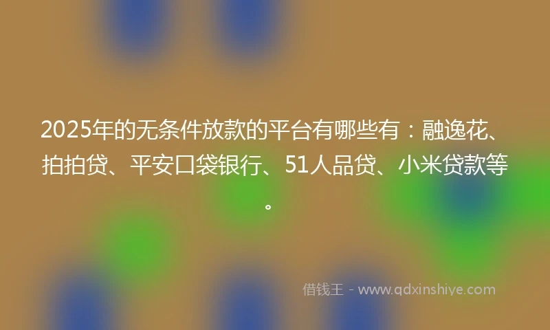 2025年的无条件放款的平台有哪些有：融逸花、拍拍贷、平安口袋银行、51人品贷、小米贷款等。