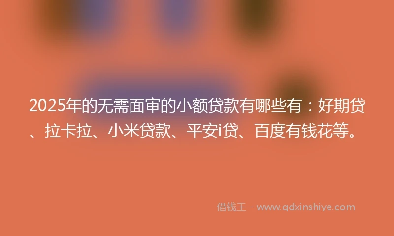 2025年的无需面审的小额贷款有哪些有：好期贷、拉卡拉、小米贷款、平安i贷、百度有钱花等。