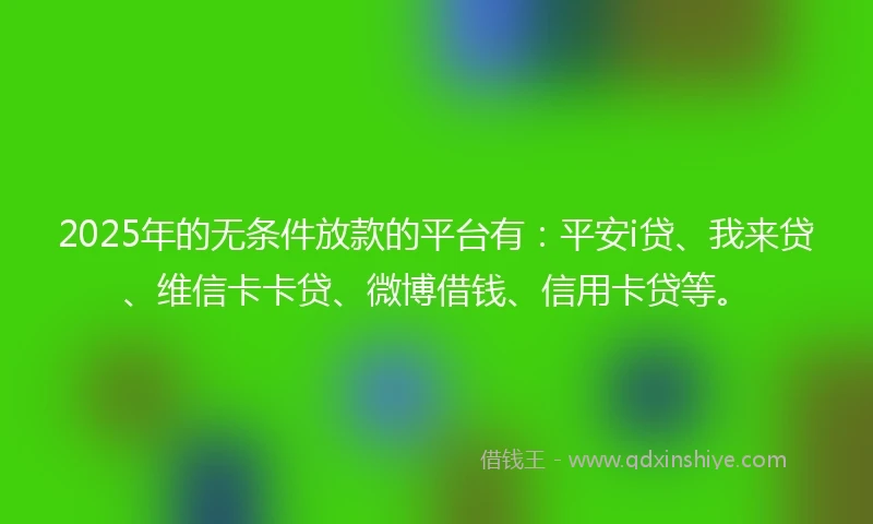 2025年的无条件放款的平台有：平安i贷、我来贷、维信卡卡贷、微博借钱、信用卡贷等。