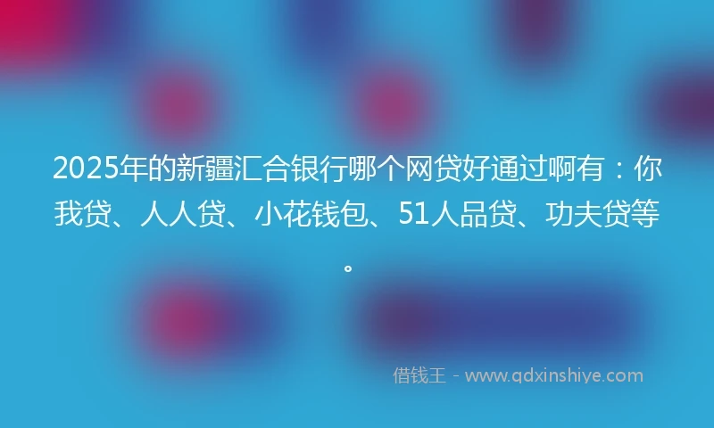 2025年的新疆汇合银行哪个网贷好通过啊有:你我贷、人人贷、小花钱包、51人品贷、功夫贷等。