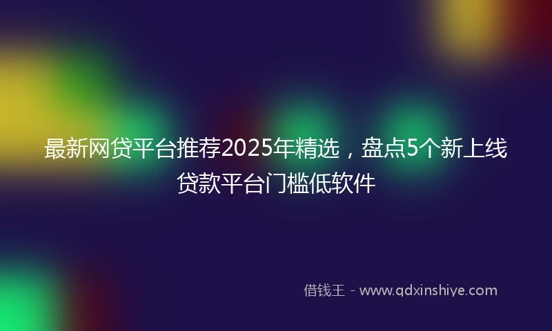 最新网贷平台推荐2025年精选，盘点5个新上线贷款平台门槛低软件
