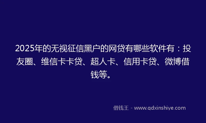 2025年的无视征信黑户的网贷有哪些软件有：投友圈、维信卡卡贷、超人卡、信用卡贷、微博借钱等。