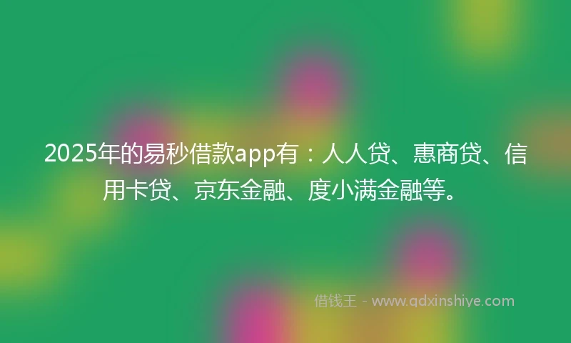 2025年的易秒借款app有：人人贷、惠商贷、信用卡贷、京东金融、度小满金融等。