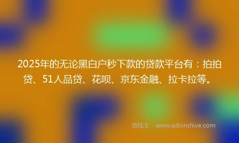 2025年的无论黑白户秒下款的贷款平台有：拍拍贷、51人品贷、花呗、京东金融、拉卡拉等。