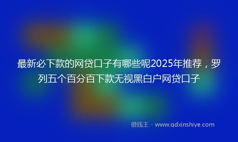 最新必下款的网贷口子有哪些呢2025年推荐，罗列五个百分百下款无视黑白户网贷口子
