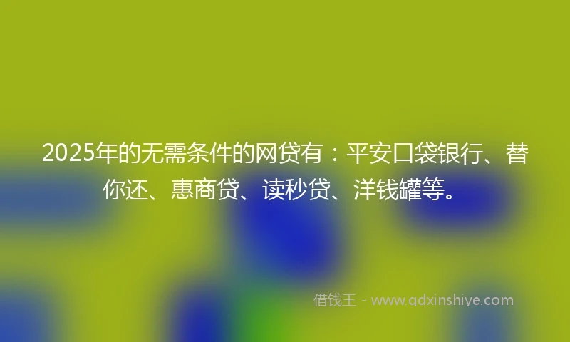 2025年的无需条件的网贷有：平安口袋银行、替你还、惠商贷、读秒贷、洋钱罐等。