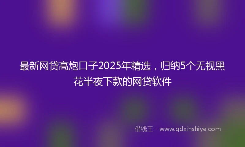 最新网贷高炮口子2025年精选，归纳5个无视黑花半夜下款的网贷软件