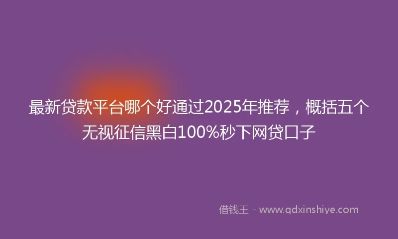 最新贷款平台哪个好通过2025年推荐，概括五个无视征信黑白100%秒下网贷口子