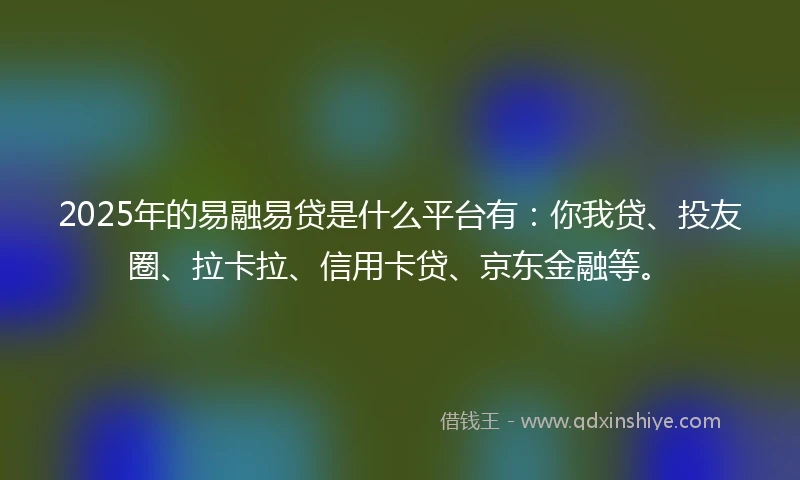 2025年的易融易贷是什么平台有：你我贷、投友圈、拉卡拉、信用卡贷、京东金融等。