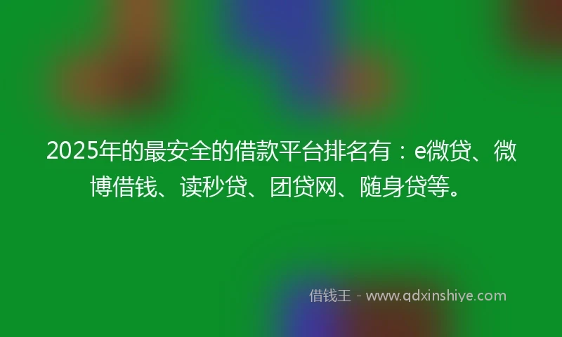 2025年的最安全的借款平台排名有：e微贷、微博借钱、读秒贷、团贷网、随身贷等。