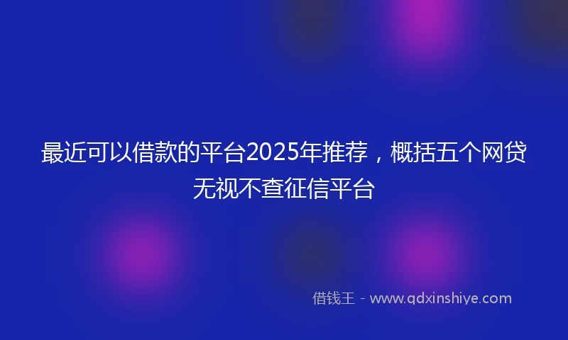 最近可以借款的平台2025年推荐，概括五个网贷无视不查征信平台