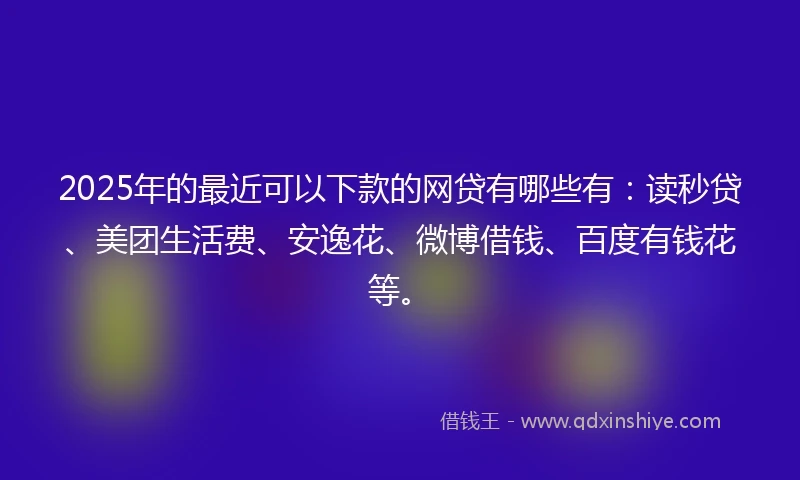 2025年的最近可以下款的网贷有哪些有：读秒贷、美团生活费、安逸花、微博借钱、百度有钱花等。
