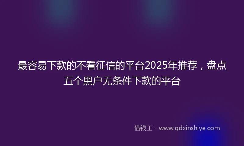 最容易下款的不看征信的平台2025年推荐，盘点五个黑户无条件下款的平台