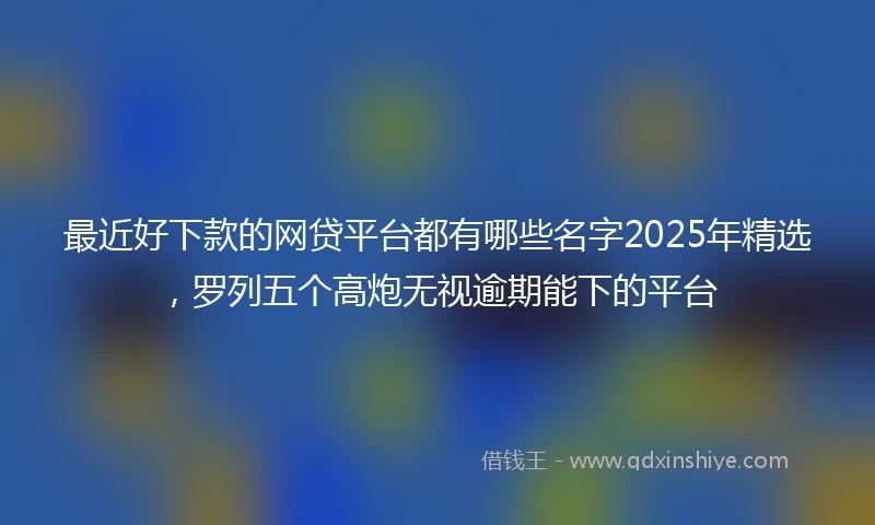 最近好下款的网贷平台都有哪些名字2025年精选,罗列五个高炮无视逾期能下的平台